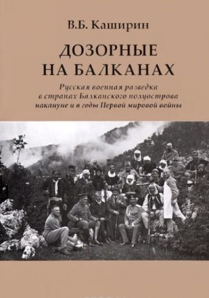 Dozornye na Balkanakh. Russkaja voennaja razvedka v stranakh Balkanskogo poluostrova nakanune i v gody Pervoj mirovoj vojny