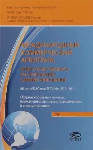 Mezhdunarodnyj kommercheskij arbitrazh. Opyt otechestvennogo regulirovanija / samoregulirovanija. 80 let MKAS pri TPP RF. 1932-2012. Sbornik izbrannykh nauchnykh, normativnykh, arkhivnykh, analiticheskikh i inykh materialov. Tom 1