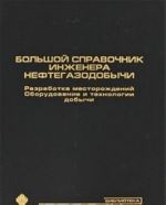 Bolshoj spravochnik inzhenera neftegazodobychi. Razrabotka mestorozhdenij. Oborudovanie i tekhnologii dobychi