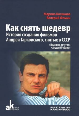 Как снять шедевр. История создания фильмов Андрея Тарковского, снятых в СССР