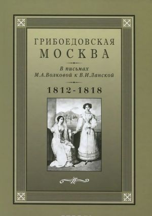 Griboedovskaja Moskva v pismakh M. A. Volkovoj k V. I. Lanskoj. 1812-1818 gg.