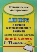 Алгебра и начала математического анализа. 7-11 классы. Развернутое тематическое планирование. Линия Ш. А. Алимова