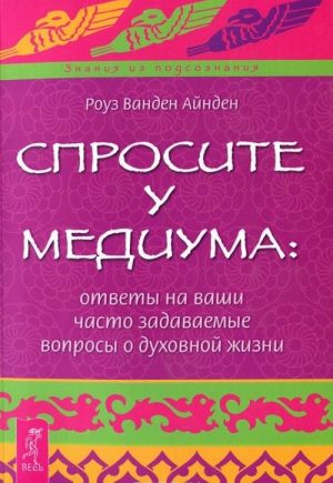 Sprosite u mediuma. Otvety na vashi chasto zadavaemye voprosy o dukhovnoj zhizni