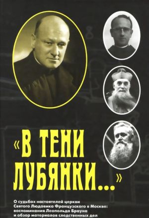 V teni Lubjanki... O sudbakh nastojatelej tserkvi Svjatogo Ljudovika Frantsuzskogo v Moskve. Vospominanija Leopolda Brauna i obzor materialov sledstvennykh del