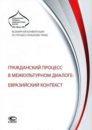 Grazhdanskij protsess v mezhkulturnom dialoge. Evrazijskij kontekst. Vsemirnaja konferentsija po protsessualnomu pravu