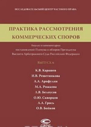 Praktika rassmotrenija kommercheskikh sporov. Analiz i kommentarii postanovlenij Plenuma i obzorov Prezidiuma Vysshego Arbitrazhnogo Suda Rossijskoj Federatsii. Vypusk 6