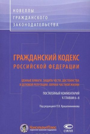 Grazhdanskij kodeks Rossijskoj Federatsii. Nedvizhimye i dvizhimye veschi. Tsennye bumagi. Zaschita chesti, dostoinstva i delovoj reputatsii. Okhrana chastnoj zhizni. Postatejnyj kommentarij k glavam 6-8