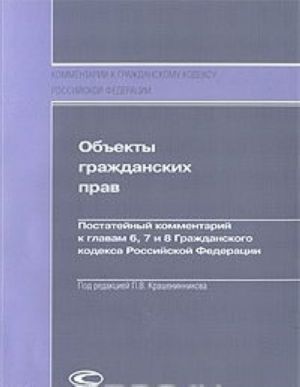 Obekty grazhdanskikh prav. Postatejnyj kommentarij k glavam 6, 7 i 8 Grazhdanskogo kodeksa Rossijskoj Federatsii