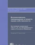 Vozniknovenie, prekraschenie i zaschita prava sobstvennosti. Postatejnyj kommentarij glav 13, 14, 15 i 20 Grazhdanskogo kodeksa Rossijskoj Federatsii