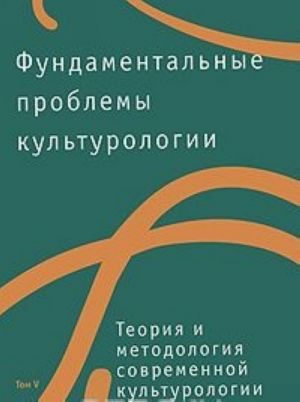 Fundamentalnye problemy kulturologii. Tom 5. Teorija i metodologija sovremennoj kulturologii