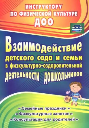 Vzaimodejstvie detskogo sada s semej v fizkulturno-ozdorovitelnoj dejatelnosti doshkolnikov. Semejnye prazdniki, fizkulturnye zanjatija, konsultatsii dlja roditelej