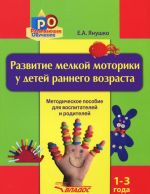 Развитие мелкой моторики у детей раннего возраста 1-3 года. Методическое пособие для воспитателей и родителей