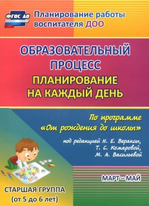 Obrazovatelnyj protsess. Planirovanie na kazhdyj den po programme "Ot rozhdenija do shkoly" pod redaktsiej N. E. Veraksy, T. S. Komarovoj, M. A. Vasilevoj. Mart-maj. Starshaja gruppa. Ot 5 do 6 let