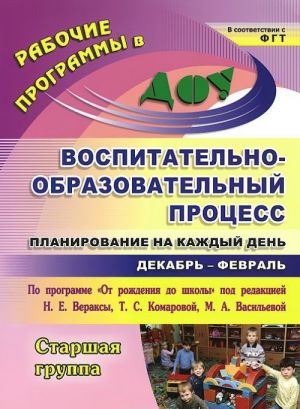 Воспитательно-образовательный процесс. Планирование на каждый день по программе "От рождения до школы" под редакцией Н. Е. Вераксы, Т. С. Комаровой, М. А. Васильевой. Декабрь-февраль. Старшая группа