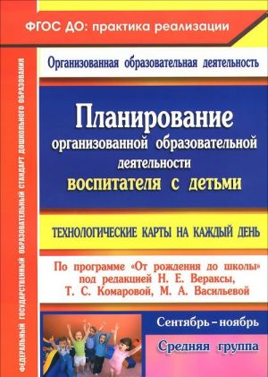 Планирование организованной образовательной деятельности воспитателя с детьми средней группы. Технологические карты на каждый день по программе "От рождения до школы" под ред. Н. Е. Вераксы, Т. С. Комаровой, М. А. Васильевой. Сентябрь-ноябрь