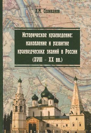 Istoricheskoe kraevedenie. Nakoplenie i razvitie kraevedcheskikh znanij v Rossii (XVIII-XX vv.). Uchebnoe posobie