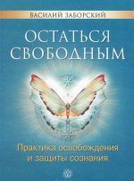 Остаться свободным. Практика освобождения и защиты сознания