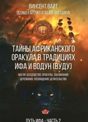 Tajny Afrikanskogo orakula v traditsijakh IFA i Vodun (VUDU). Magija, koldovstvo, orakuly, zaklinanija, tseremonija, posvjaschenija, tselitelstvo. Kniga 2