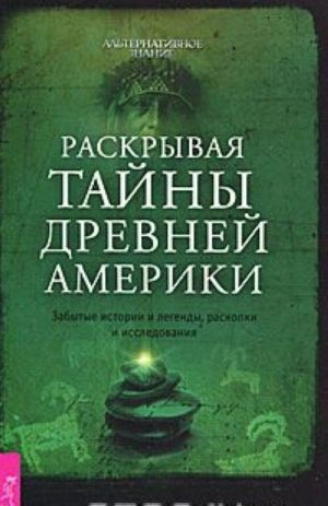 Raskryvaja tajny drevnej Ameriki. Zabytye istorii i legendy, raskopki i issledovanija