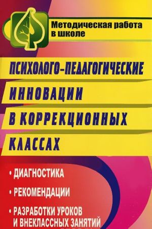 Psikhologo-pedagogicheskie innovatsii v korrektsionnykh klassakh. Diagnostika, rekomendatsii, razrabotki urokov i vneklassnykh zanjatij