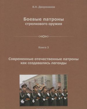 Boevye patrony strelkovogo oruzhija. Monografija v 4 knigakh. Kniga 3. Sovremennye otechestvennye patrony. Kak sozdavalis legendy