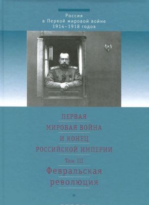 Pervaja mirovaja vojna i konets Rossijskoj imperii. V 3 tomakh. Tom 3. Fevralskaja revoljutsija