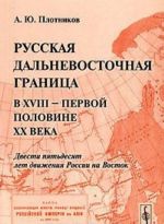 Russkaja dalnevostochnaja granitsa v XVIII - pervoj polovine XIX veka. Dvesti pjatdesjat let dvizhenija Rossii na Vostok