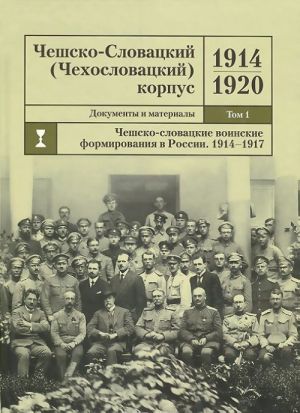 Чешско-Словацкий (Чехословацкий) корпус. 1914-1920. Документы и материалы. Том 1. Чешско-словацкие военные формирования в России. 1914-1917 гг.