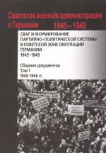 СВАГ и формирование партийно-политической системы в Советской зоне оккупации Германии. 1945-1949. Сборник документов. В 2 томах. Том 1. 1945-1946 гг.