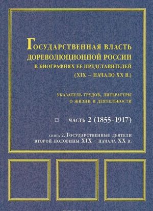 Gosudarstvennaja vlast dorevoljutsionnoj Rossii v biografijakh ee predstavitelej (XIX - nachalo XX v.). Ukazatel trudov, literatury o zhizni i dejatelnosti. Chast 2 (1855-1917). V 2 knigakh. Kniga 2