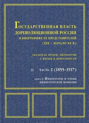 Gosudarstvennaja vlast dorevoljutsionnoj Rossii v biografijakh ee predstavitelej (XIX - nachalo XX v.). Chast 2 (1855-1917). Kniga 1. Imperatory i chleny imperatorskoj familii