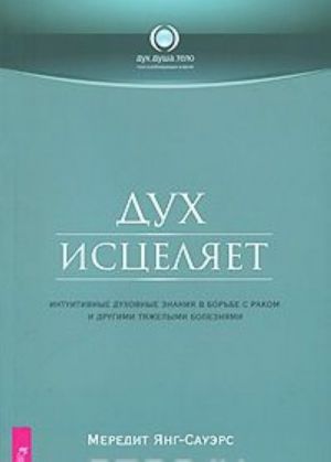 Дух исцеляет. Интуитивные духовные знания в борьбе с раком и другими тяжелыми болезнями