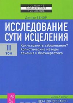 Issledovanie suti istselenija. V 3 tomakh. Tom 2. Kak ustranit zabolevanie? Kholisticheskie metody lechenija i bioenergetika