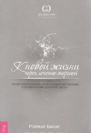 K novoj zhizni cherez lechenie energiej. Metod samopoznanija, neobkhodimyj dlja lechenija i profilaktiki boleznej. Chast 1