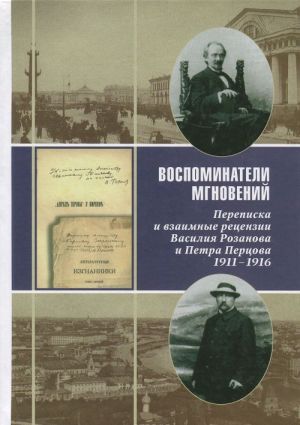 Vospominateli mgnovenij. Perepiska i vzaimnye retsenzii Vasilija Rozanova i Petra Pertsova. 1911-1916