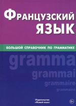 Frantsuzskij jazyk. Bolshoj spravochnik po grammatike