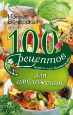 100 рецептов для омоложения. Вкусно, полезно, душевно, целебно