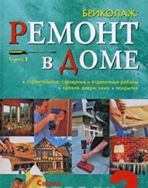 Бриколаж. Ремонт в доме. Книга 1. Строительные, столярные и отделочные работы, кровля, двери, окна, покрытия