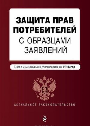 Zaschita prav potrebitelej s obraztsami zajavlenij. Tekst s izmenenijami i dopolnenijami na 2016 god