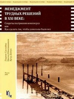 Menedzhment trudnykh reshenij v XXI veke. Sekrety postroenija konsensusa, ili Kak sdelat tak, chtoby dovolny byli vse