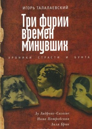 Tri furii vremen minuvshikh. Khroniki strasti i bunta. Lu Andreas-Salome, Nina Petrovskaja, Lilja Brik