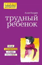 Трудный ребенок. Как справиться с ним и с собой