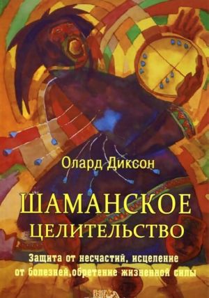 Шаманское целительство. Защита от несчастий, исцеление от болезней и обретение жизненной силы