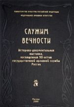 Sluzhim vechnosti. Istoriko-dokumentalnaja vystavka, posvjaschennaja 90-letiju gosudarstvennoj arkhivnoj sluzhby Rossii