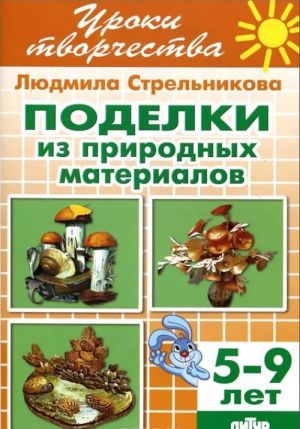 Поделки из природных материалов. Рабочая тетрадь для детей 5-9 лет