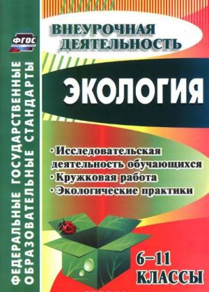 Ekologija. 6-11 klassy. Issledovatelskaja dejatelnost obuchajuschikhsja, kruzhkovaja rabota, ekologicheskie praktiki