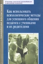 Kak ispolzovat psikhologicheskie metody dlja uspeshnogo obschenija pedagoga s uchenikami i ikh roditeljami. Prakticheskoe posobie