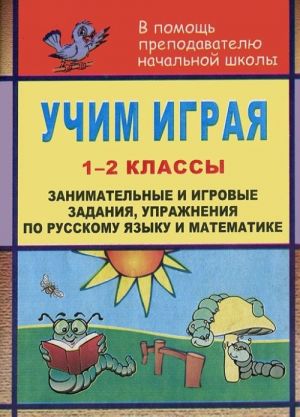 Uchim igraja. 1-2 klassy. Zanimatelnye i igrovye zadanija, uprazhnenija po russkomu jazvku i matematike