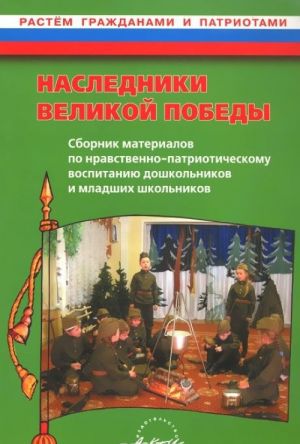 Nasledniki velikoj Pobedy. Sbornik materialov po nravstvenno-patrioticheskomu vospitaniju doshkolnikov i mladshikh shkolnikov. Prakticheskoe posobie