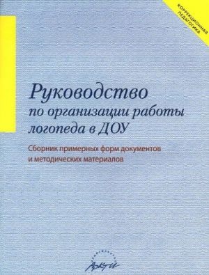 Rukovodstvo po organizatsii raboty logopeda v DOU. Sbornik primernykh form dokumentov i metodicheskikh materialov